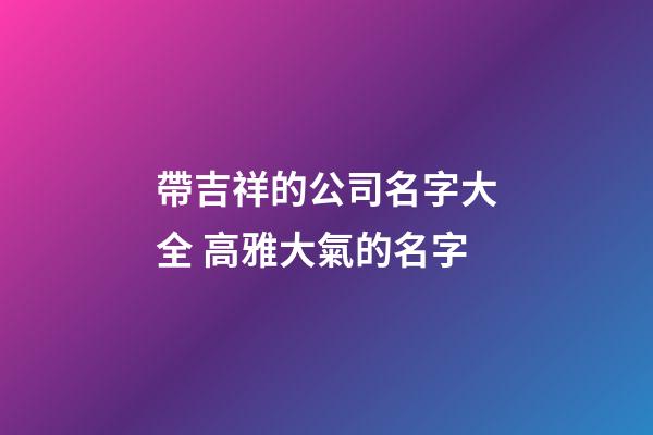 帶吉祥的公司名字大全 高雅大氣的名字-第1張-公司起名-玄機(jī)派